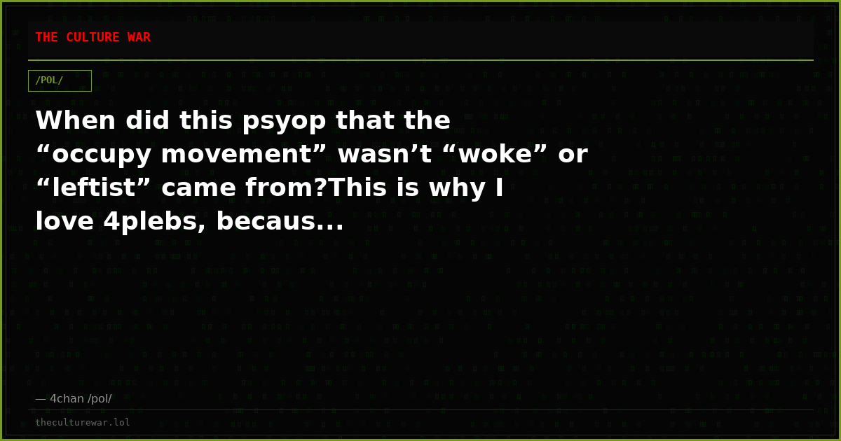When did this psyop that the “occupy movement” wasn’t “woke” or “leftist” came from?This is why I love 4plebs, becaus...