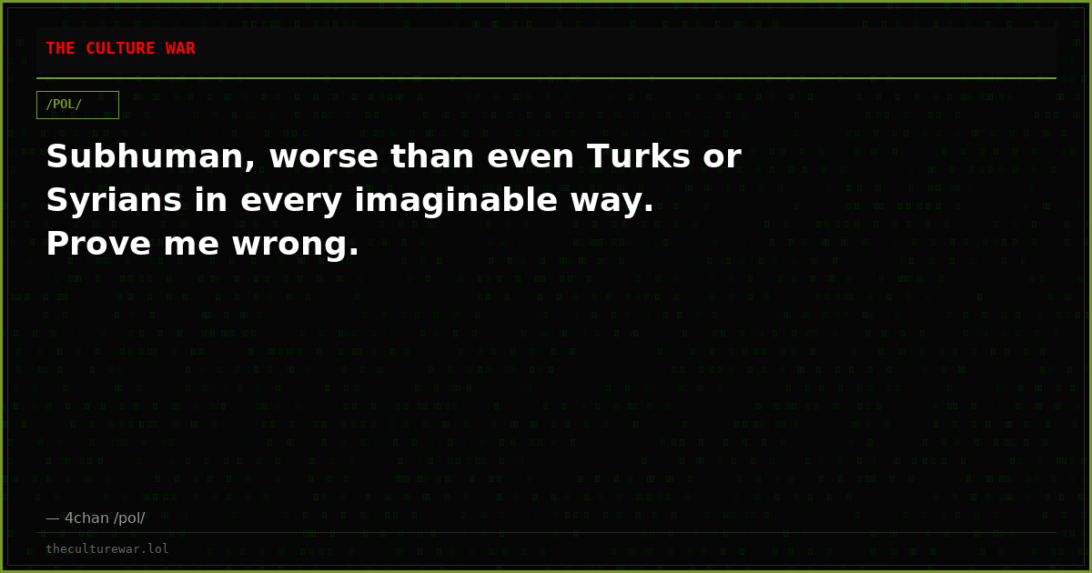 Subhuman, worse than even Turks or Syrians in every imaginable way. Prove me wrong.