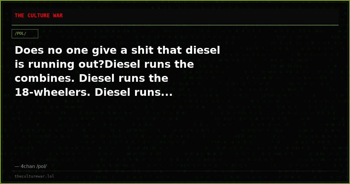 Does no one give a shit that diesel is running out?Diesel runs the combines. Diesel runs the 18-wheelers. Diesel runs...