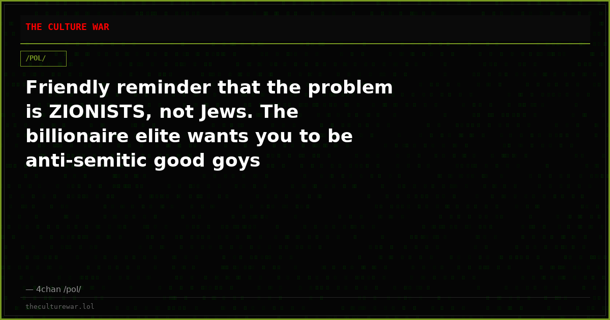 Friendly reminder that the problem is ZIONISTS, not Jews. The billionaire elite wants you to be anti-semitic good goys
