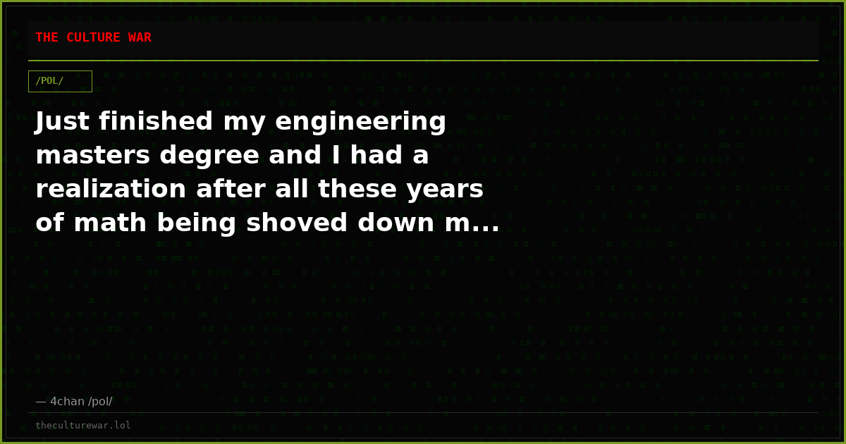 Just finished my engineering masters degree and I had a realization after all these years of math being shoved down m...
