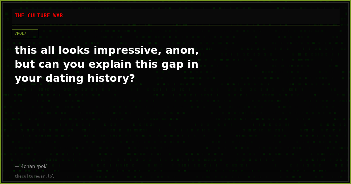 this all looks impressive, anon, but can you explain this gap in your dating history?