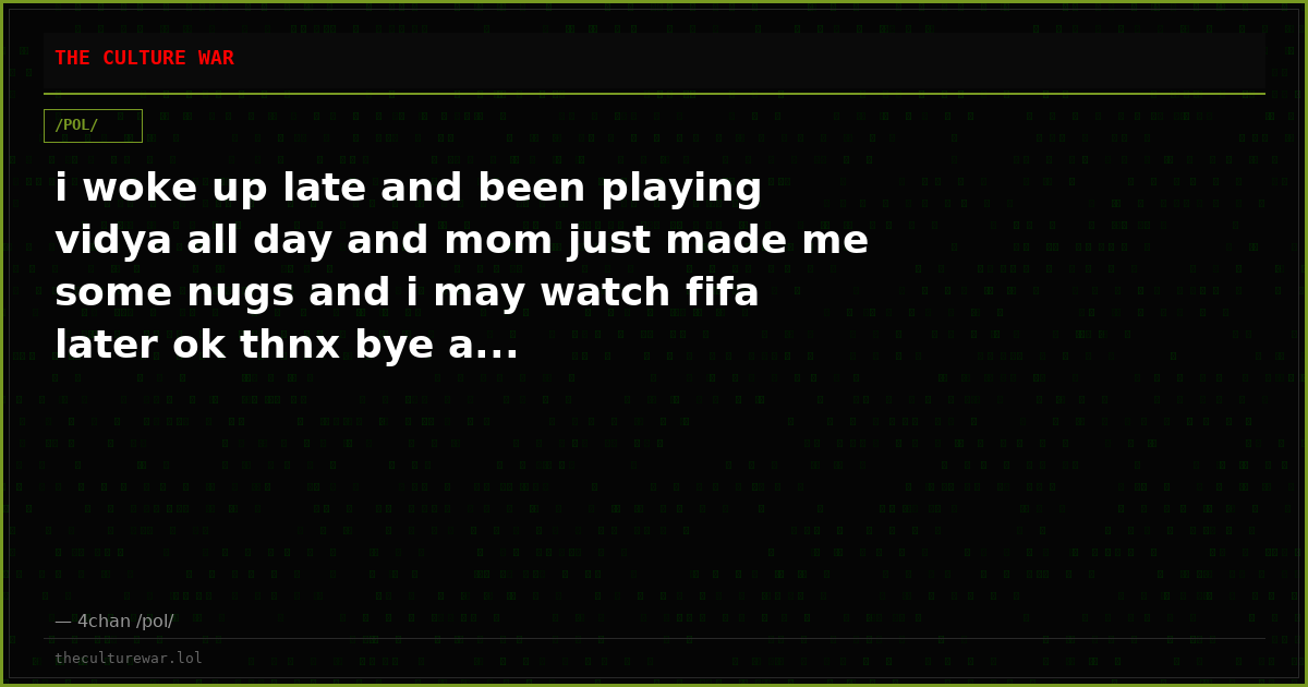 i woke up late and been playing vidya all day and mom just made me some nugs and i may watch fifa later ok thnx bye a...