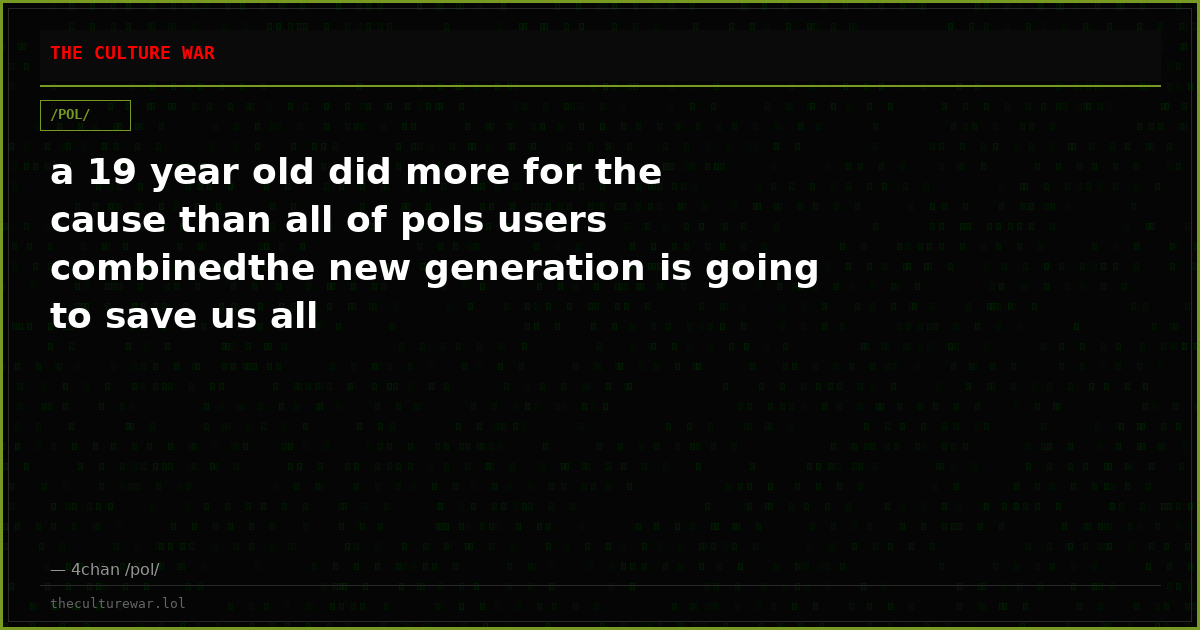 a 19 year old did more for the cause than all of pols users combinedthe new generation is going to save us all