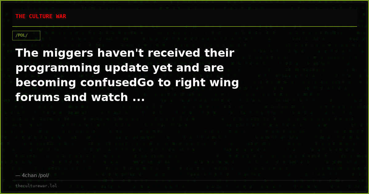 The miggers haven't received their programming update yet and are becoming confusedGo to right wing forums and watch ...