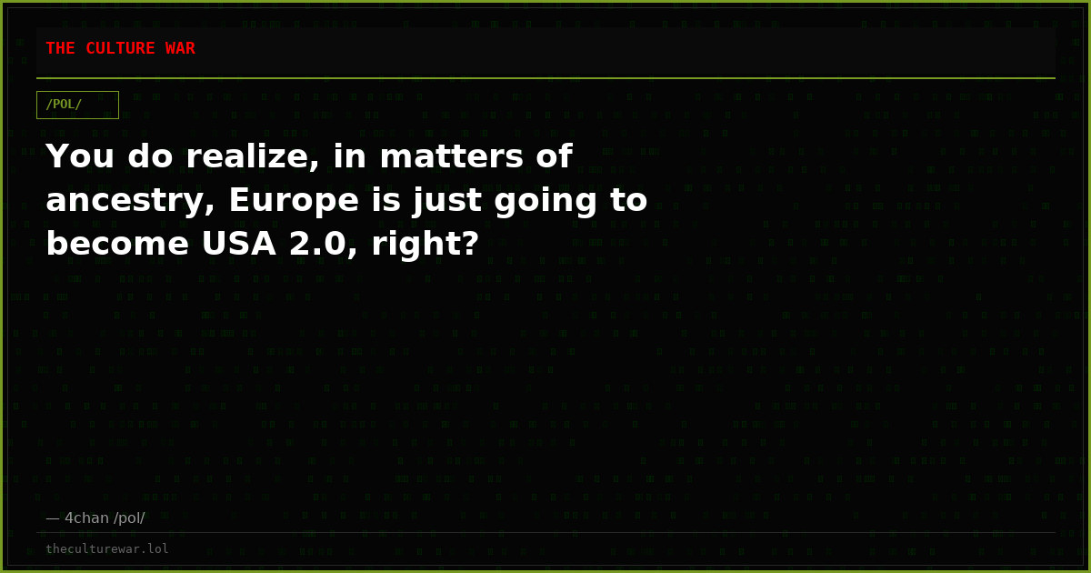 You do realize, in matters of ancestry, Europe is just going to become USA 2.0, right?