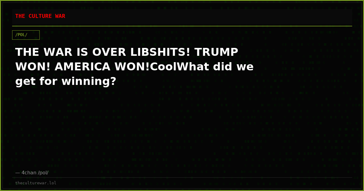 THE WAR IS OVER LIBSHITS! TRUMP WON! AMERICA WON!CoolWhat did we get for winning?
