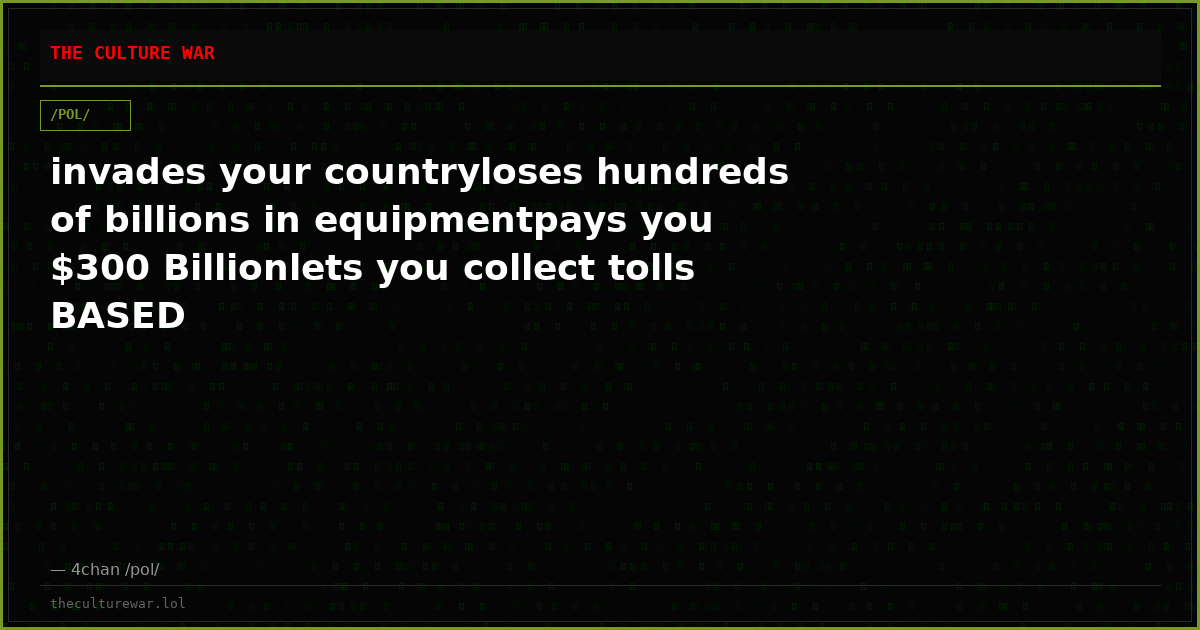 invades your countryloses hundreds of billions in equipmentpays you $300 Billionlets you collect tolls BASED
