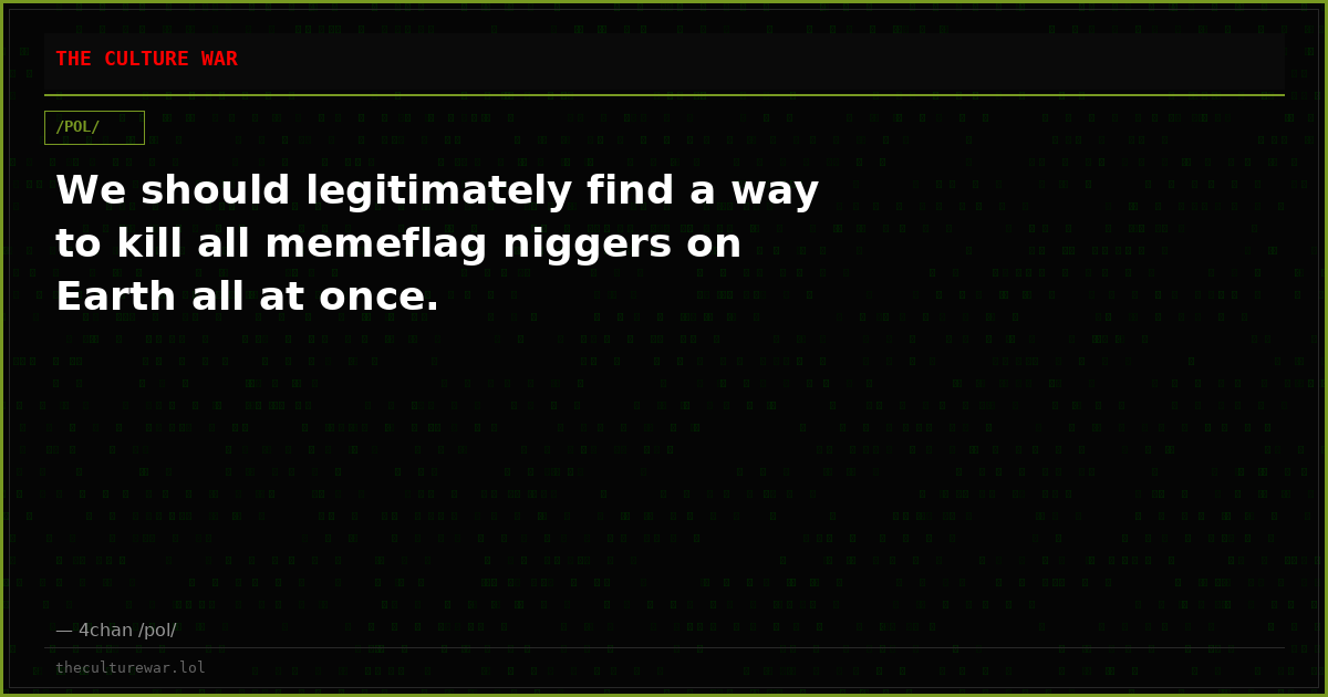 We should legitimately find a way to kill all memeflag niggers on Earth all at once.