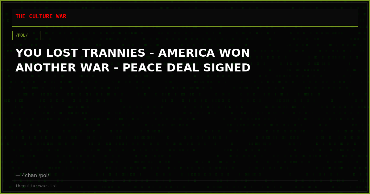 YOU LOST TRANNIES - AMERICA WON ANOTHER WAR - PEACE DEAL SIGNED