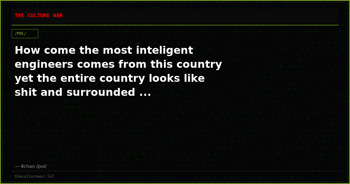 How come the most inteligent engineers comes from this country yet the entire country looks like shit and surrounded ...