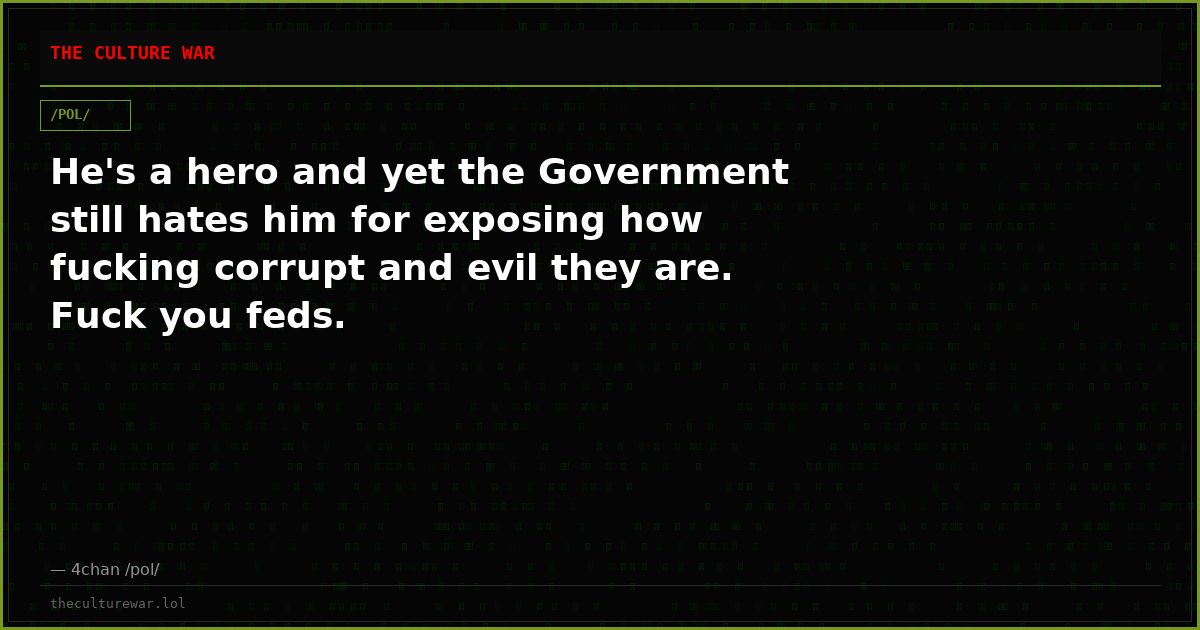 He's a hero and yet the Government still hates him for exposing how fucking corrupt and evil they are. Fuck you feds.