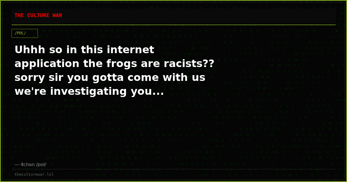 Uhhh so in this internet application the frogs are racists?? sorry sir you gotta come with us we're investigating you...