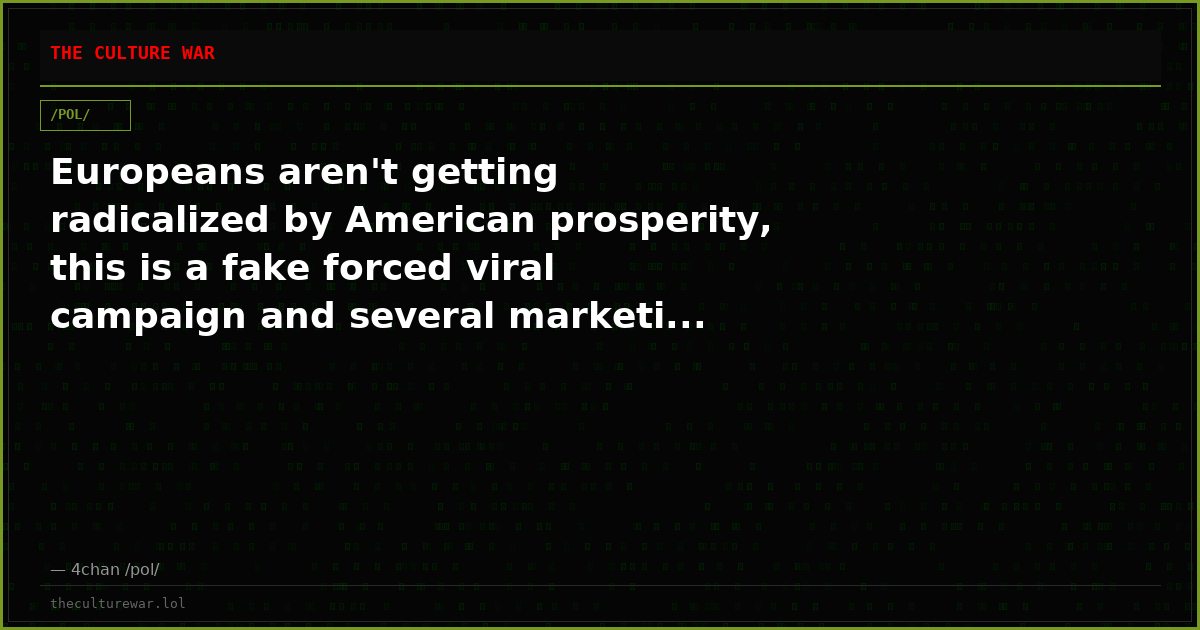 Europeans aren't getting radicalized by American prosperity, this is a fake forced viral campaign and several marketi...