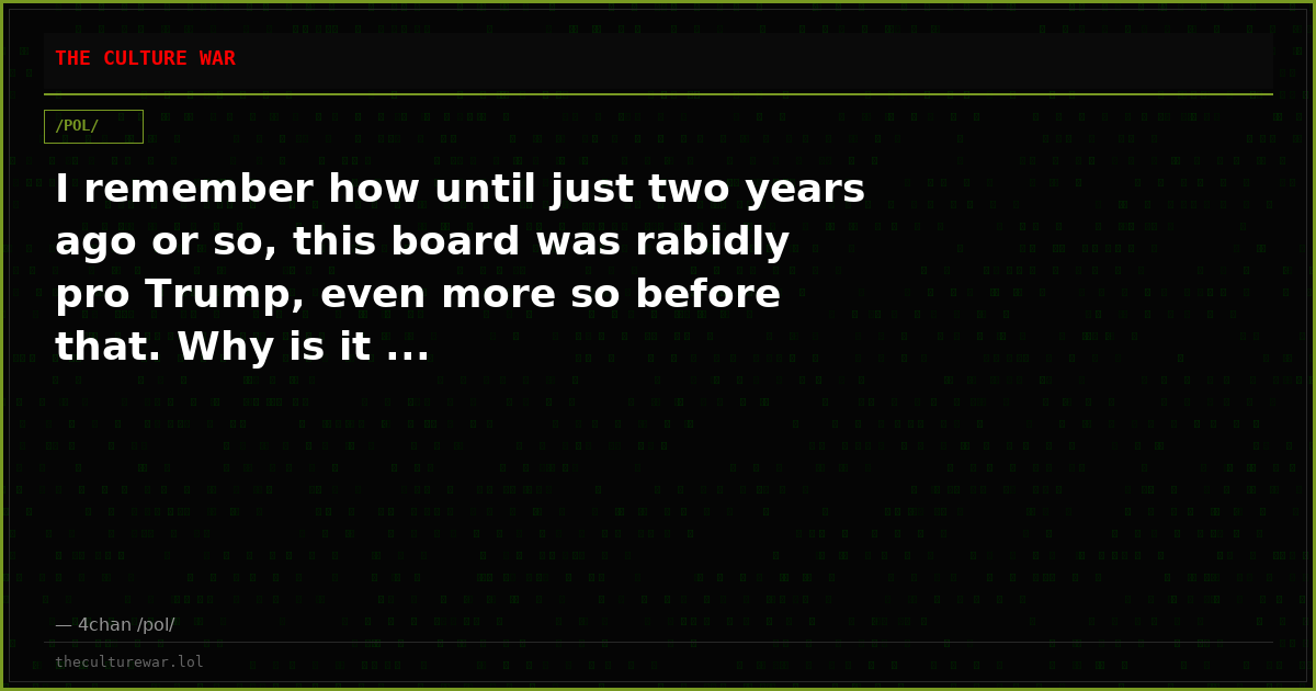 I remember how until just two years ago or so, this board was rabidly pro Trump, even more so before that. Why is it ...