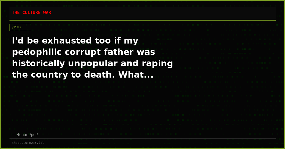 I'd be exhausted too if my pedophilic corrupt father was historically unpopular and raping the country to death. What...