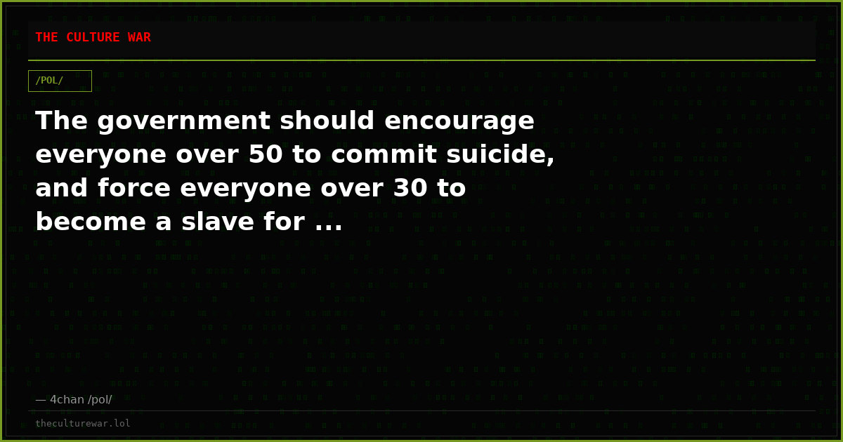 The government should encourage everyone over 50 to commit suicide, and force everyone over 30 to become a slave for ...