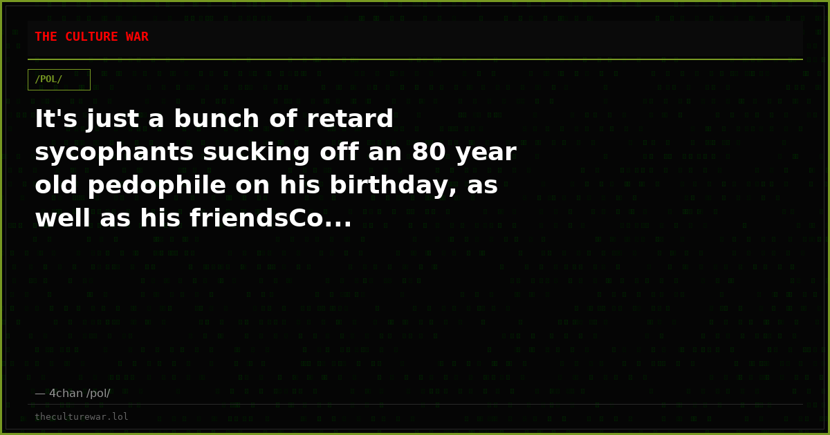 It's just a bunch of retard sycophants sucking off an 80 year old pedophile on his birthday, as well as his friendsCo...