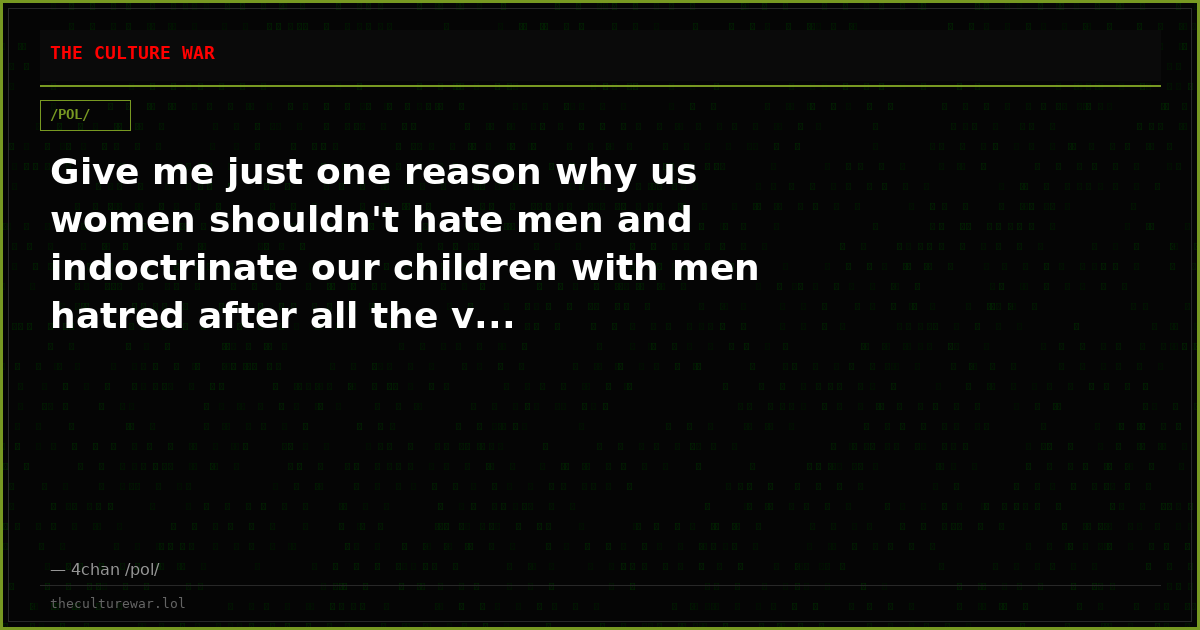 Give me just one reason why us women shouldn't hate men and indoctrinate our children with men hatred after all the v...