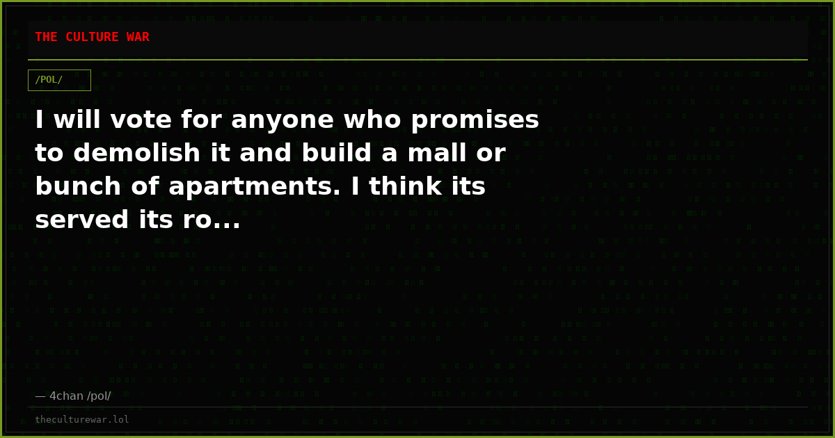 I will vote for anyone who promises to demolish it and build a mall or bunch of apartments. I think its served its ro...