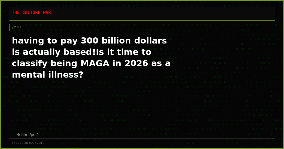 having to pay 300 billion dollars is actually based!Is it time to classify being MAGA in 2026 as a mental illness?