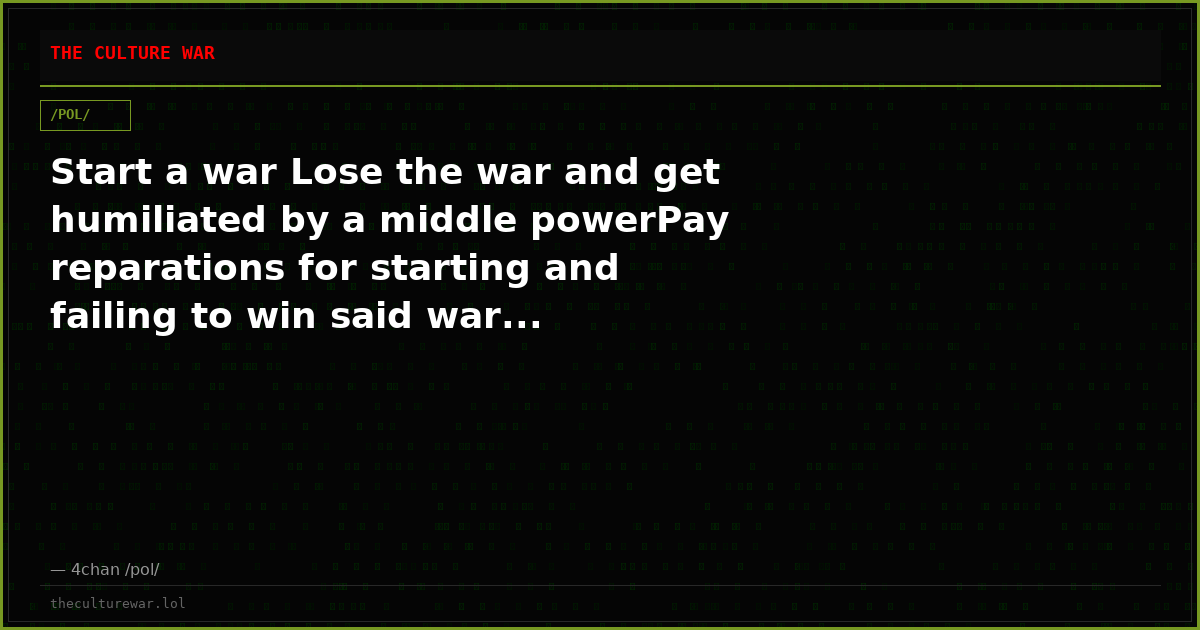 Start a war Lose the war and get humiliated by a middle powerPay reparations for starting and failing to win said war...
