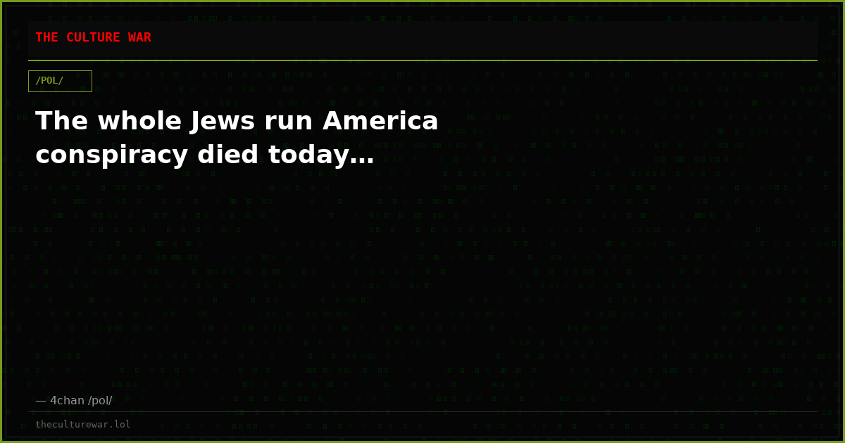 The whole Jews run America conspiracy died today…