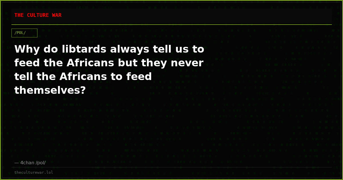 Why do libtards always tell us to feed the Africans but they never tell the Africans to feed themselves?