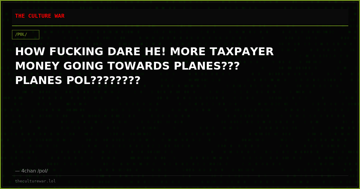 HOW FUCKING DARE HE! MORE TAXPAYER MONEY GOING TOWARDS PLANES??? PLANES POL????????