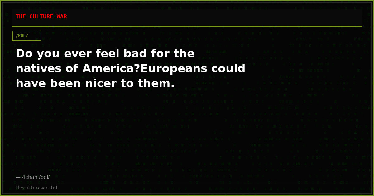 Do you ever feel bad for the natives of America?Europeans could have been nicer to them.