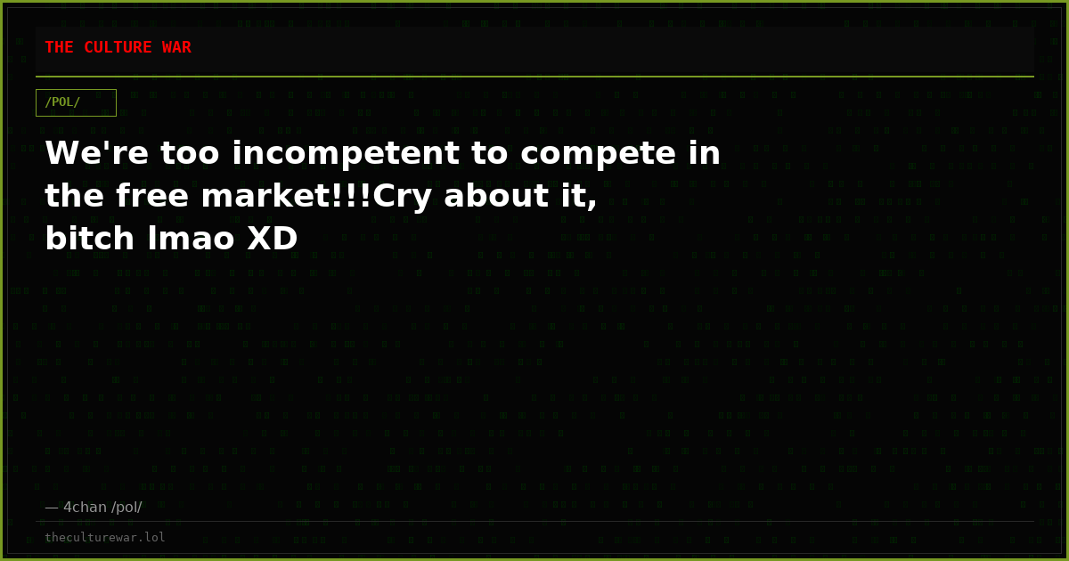 We're too incompetent to compete in the free market!!!Cry about it, bitch lmao XD