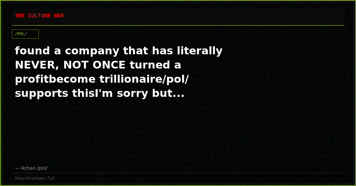 found a company that has literally NEVER, NOT ONCE turned a profitbecome trillionaire/pol/ supports thisI'm sorry but...