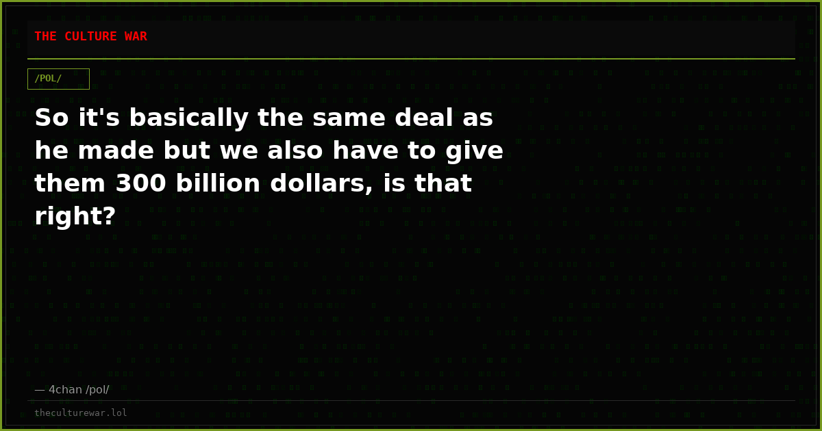 So it's basically the same deal as he made but we also have to give them 300 billion dollars, is that right?