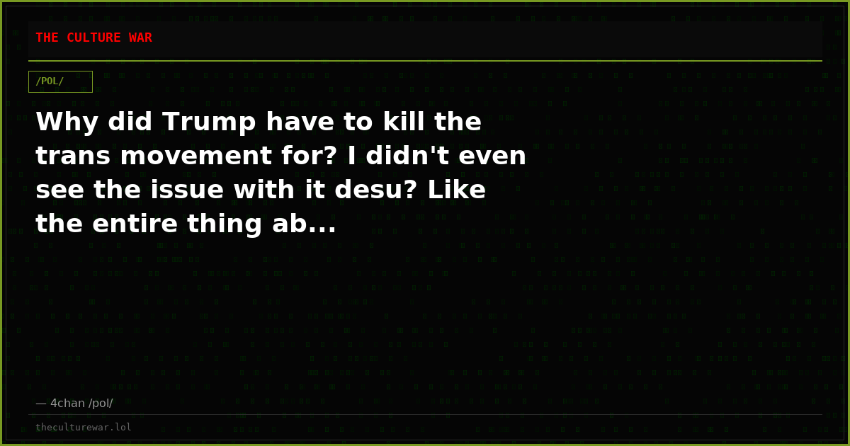 Why did Trump have to kill the trans movement for? I didn't even see the issue with it desu? Like the entire thing ab...