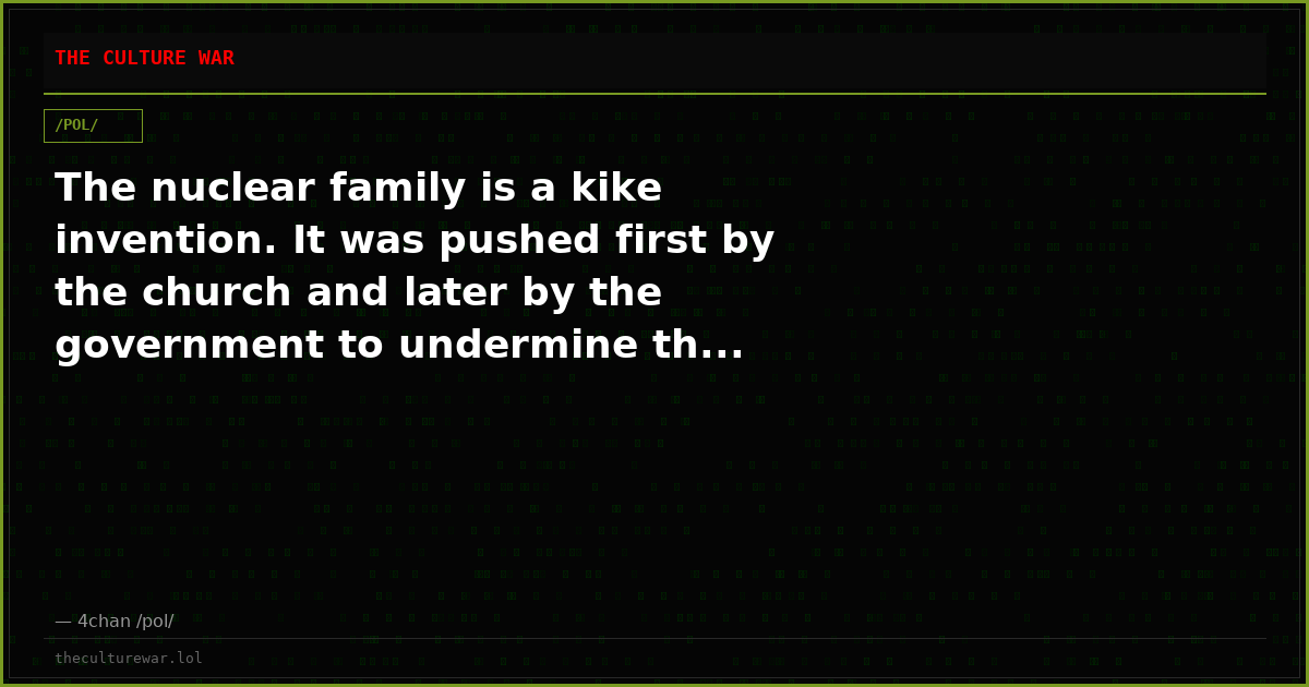 The nuclear family is a kike invention. It was pushed first by the church and later by the government to undermine th...
