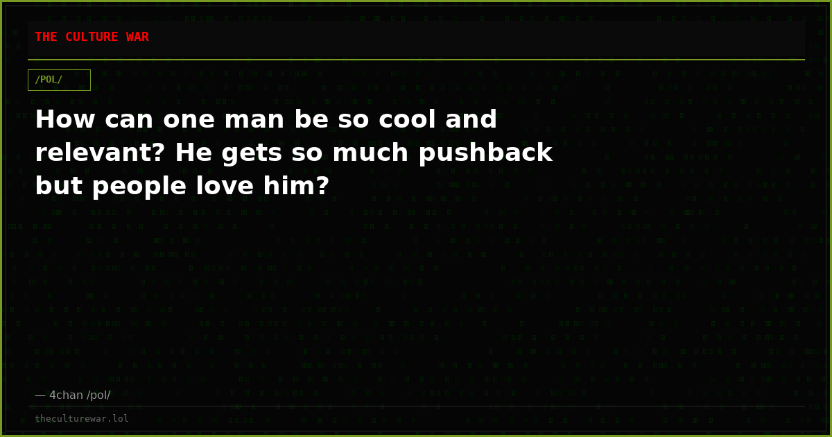 How can one man be so cool and relevant? He gets so much pushback but people love him?