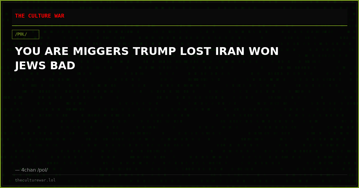 YOU ARE MIGGERS TRUMP LOST IRAN WON JEWS BAD