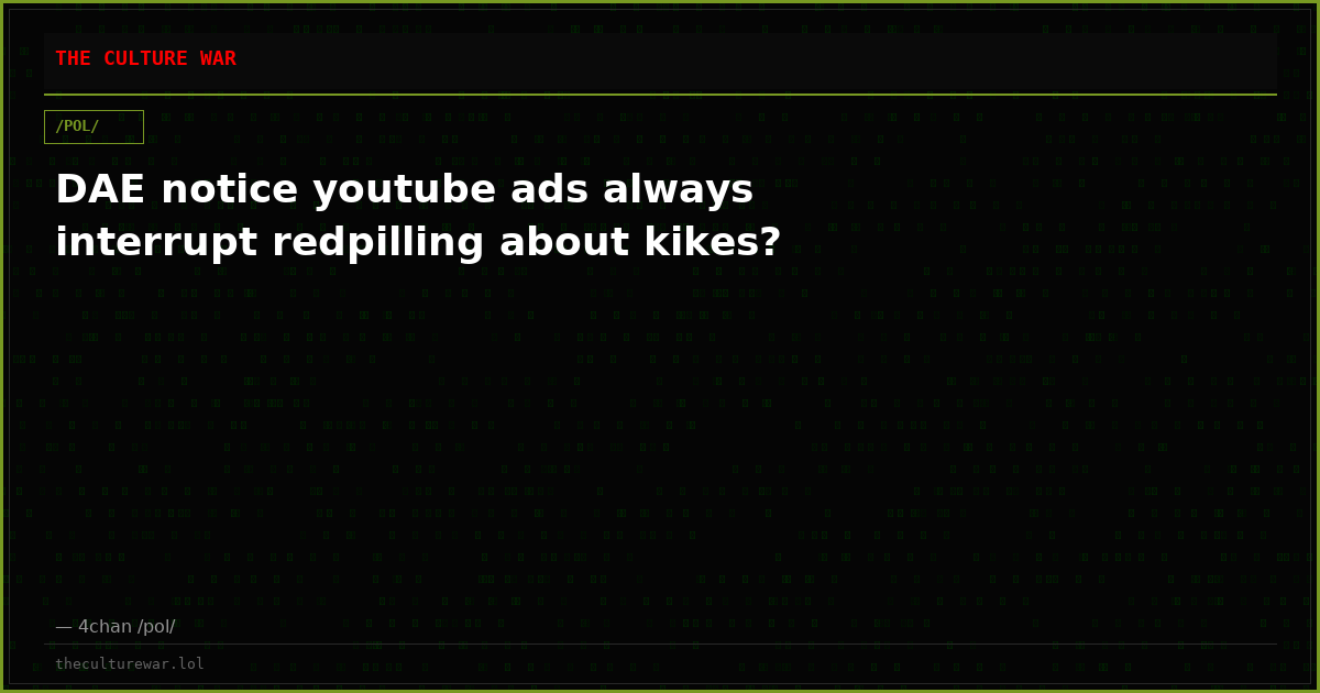 DAE notice youtube ads always interrupt redpilling about kikes?