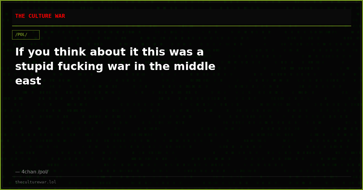 If you think about it this was a stupid fucking war in the middle east