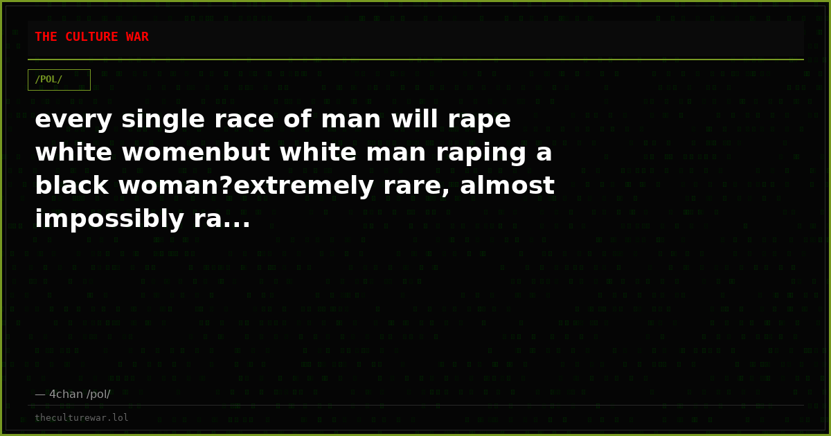 every single race of man will rape white womenbut white man raping a black woman?extremely rare, almost impossibly ra...