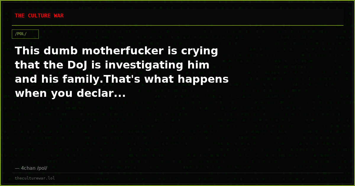 This dumb motherfucker is crying that the DoJ is investigating him and his family.That's what happens when you declar...