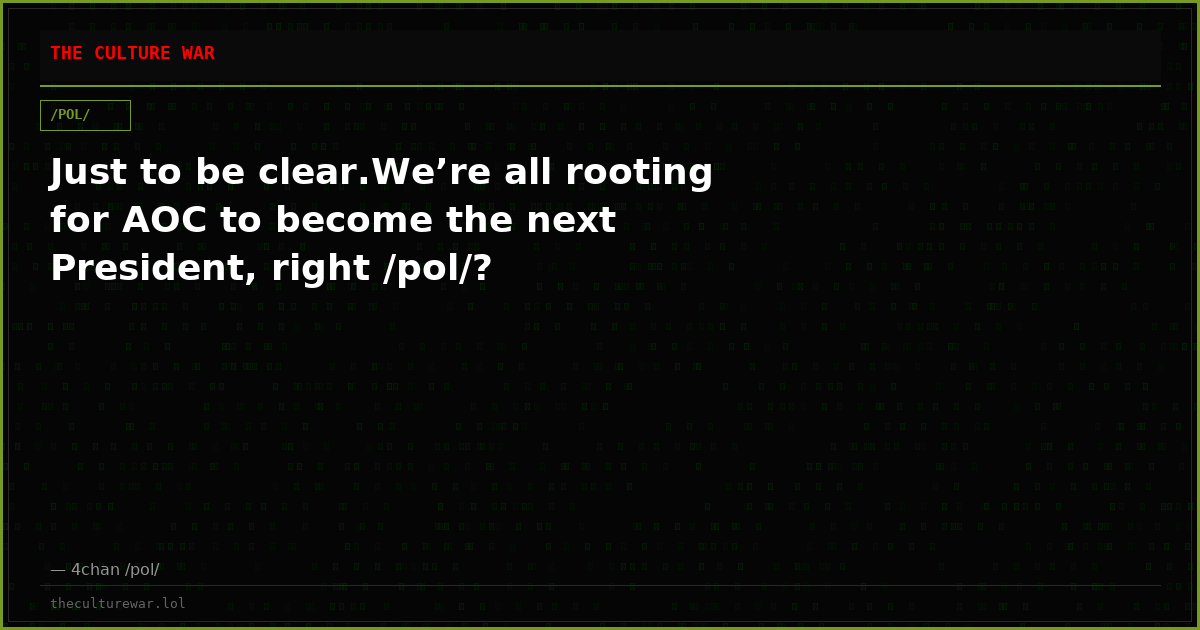 Just to be clear.We’re all rooting for AOC to become the next President, right /pol/?