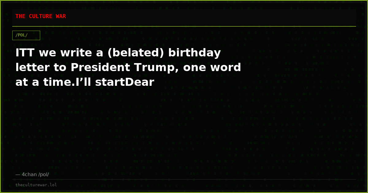 ITT we write a (belated) birthday letter to President Trump, one word at a time.I’ll startDear