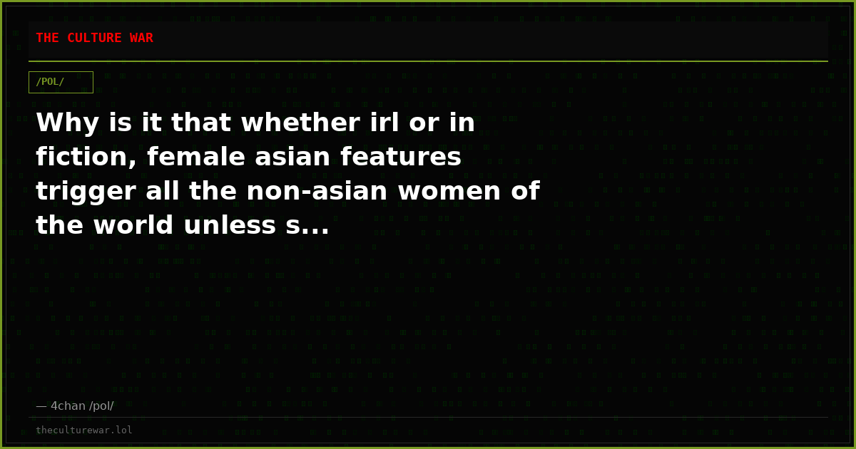 Why is it that whether irl or in fiction, female asian features trigger all the non-asian women of the world unless s...