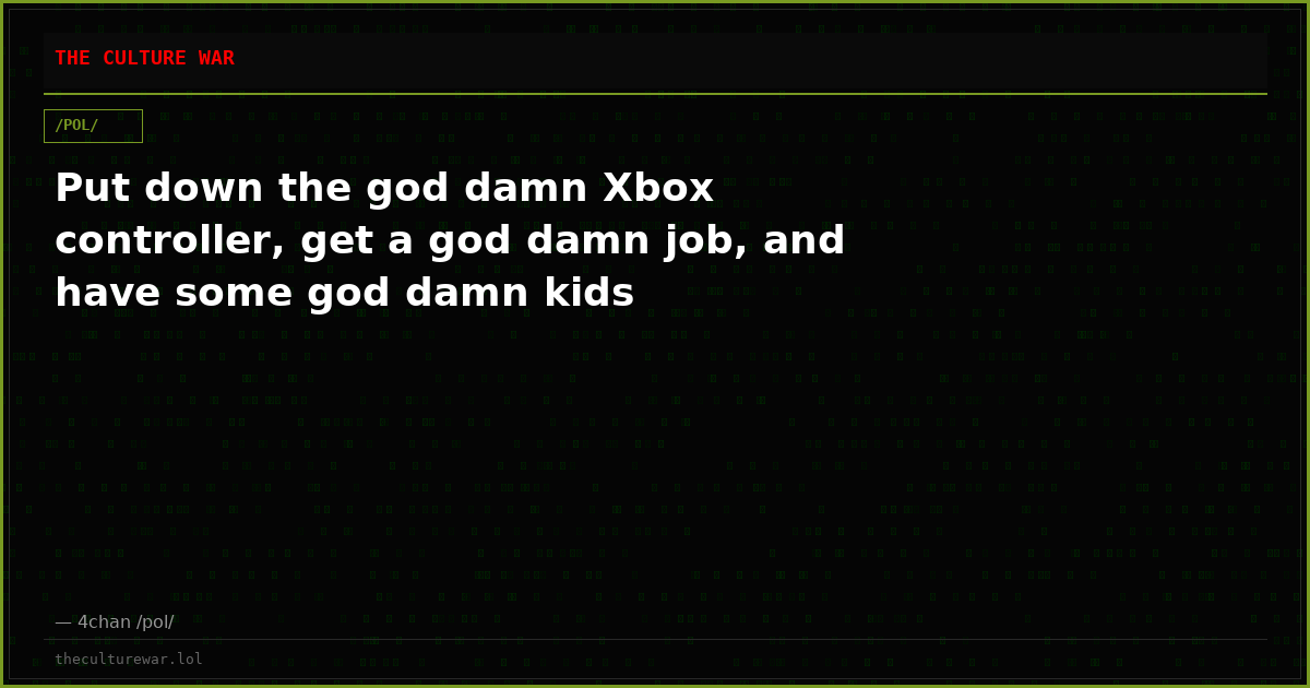Put down the god damn Xbox controller, get a god damn job, and have some god damn kids