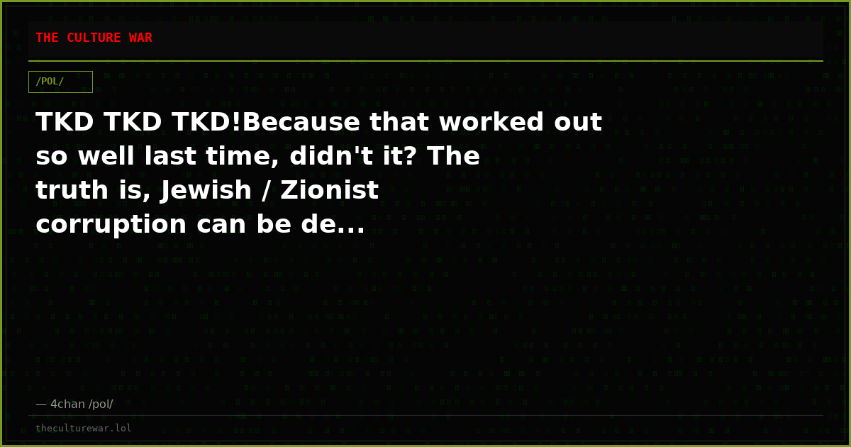 TKD TKD TKD!Because that worked out so well last time, didn't it? The truth is, Jewish / Zionist corruption can be de...
