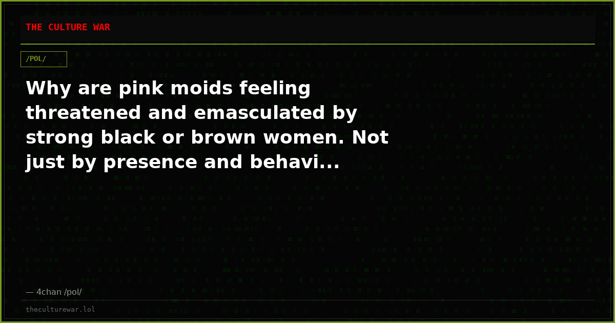 Why are pink moids feeling threatened and emasculated by strong black or brown women. Not just by presence and behavi...