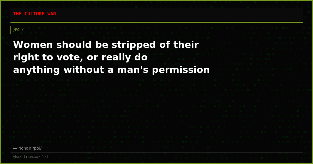 Women should be stripped of their right to vote, or really do anything without a man's permission