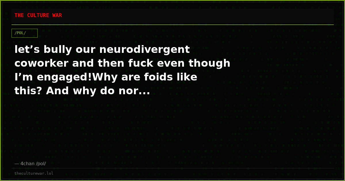 let’s bully our neurodivergent coworker and then fuck even though I’m engaged!Why are foids like this? And why do nor...