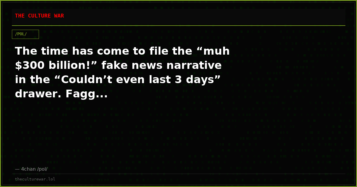 The time has come to file the “muh $300 billion!” fake news narrative in the “Couldn’t even last 3 days” drawer. Fagg...